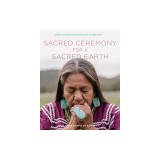 Sacred Ceremony for a Sacred Earth: Indigenous Wisdom for Healing and Transformation