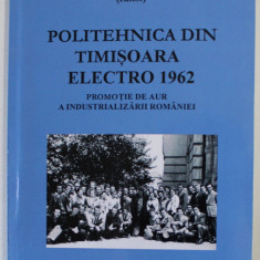 POLITEHNICA DIN TIMISOARA ELCTRO 1962 , PROMOTIE DE AUR A INDUSTRIALIZARII ROMANIEI de VASILE BALTAC , 2017