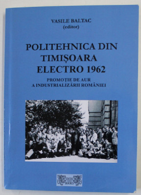 POLITEHNICA DIN TIMISOARA ELCTRO 1962 , PROMOTIE DE AUR A INDUSTRIALIZARII ROMANIEI de VASILE BALTAC , 2017 foto