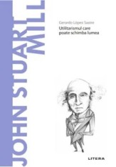 Descopera filosofia. John Stuart Mill. Utilitarismul care poate schimba lumea/Gerardo Lopez Sastre