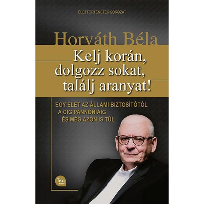 Kelj kor&aacute;n, dolgozz sokat, tal&aacute;lj aranyat! - Egy &eacute;let az &Aacute;llami Biztos&iacute;t&oacute;t&oacute;l a CIG Pann&oacute;ni&aacute;ig &eacute;s m&eacute;g azon is t&uacute;l - Horv&aacute;th B&eacute;la