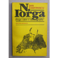 NICOLAE IORGA - ETAPE CATRE O MONOGRAFIE de DAN ZAMFIRESCU , 1981