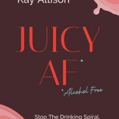 Juicy AF*: Stop the Drinking Spiral, Create Your Future