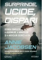 Surprinde, ucide, dispari. istoria completa a asasinilor, a armatelor si a agentilor secreti ai CIA/Annie Jacobsen