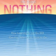 When Nothing Works Try Doing Nothing: How Learning to Let Go Will Get You Where You Want to Go