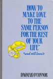 HOW TO MAKE LOVE TO THE SAME PERSON FOR THE REST OF YOUR LIFE - DAGMAR O&#039;CONNOR (CARTE IN LIMBA ENGLEZA)