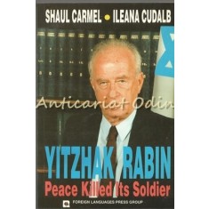 Yitzhak Rabin. Peace Killed Its Soldier - Shaul Carmel, Ileana Cudalb