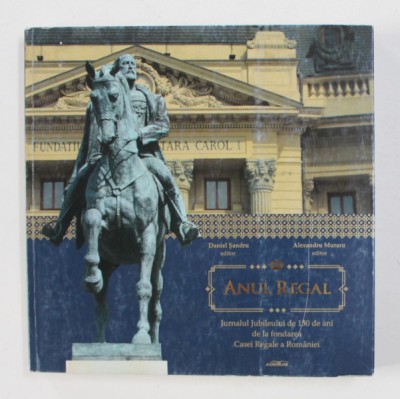 ANUL REGAL - JURNALUL JUBILEULUI DE 150 ANI DE LA FONDAREA CASEI REGALE A ROMANIEI , editori DANIEL SANDRU si ALEXANDRU MURARU , 2016 foto