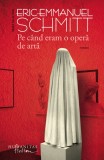 Pe cand eram o opera de arta | Eric-Emmanuel Schmitt, Humanitas Fiction