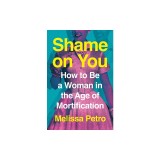 Shame on You: How to Be a Woman in the Age of Mortification