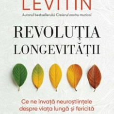 Revolutia longevitatii. Ce ne invata neurostiintele despre viata lunga si fericita - Daniel Levitin