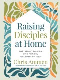 Raising Disciples at Home: Nurturing Your Kids Into Faithful Followers of Jesus