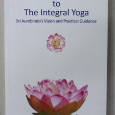 AN INTRODUCTION TO THE INTEGRAL YOGA , SRI AUROBINDO 'S VISION AND PRACTICAL GUIDANCE, 2017