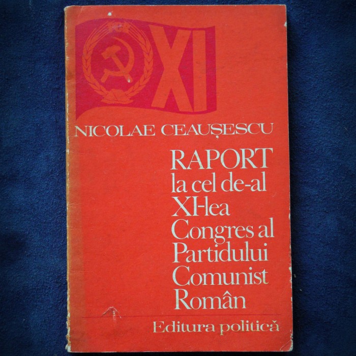 NICOLAE CEAUSESCU - RAPORT LA CEL DE-AL XI-LEA CONGRES AL PARTIDULUI COMUNIST