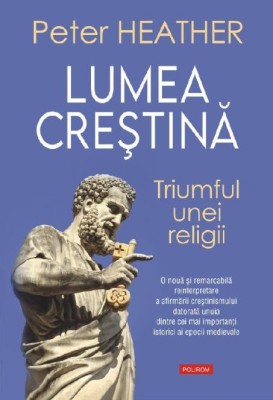 Lumea crestina. Triumful unei religii &amp;ndash; Peter Heather foto