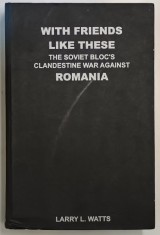 WITH FRIENDS LIKE THESE , THE SOVIET BLOC &#039; S CLANDESTINE WAR AGAINST ROMANIA , VOL. I de LARRY L. WATTS , Bucharest * PREZINTA PETE PE BLOCUL DE FILE