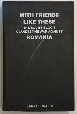 WITH FRIENDS LIKE THESE , THE SOVIET BLOC &amp;#039; S CLANDESTINE WAR AGAINST ROMANIA , VOL. I de LARRY L. WATTS , Bucharest * PREZINTA PETE PE BLOCUL DE FILE foto