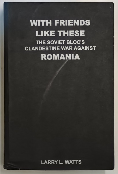 WITH FRIENDS LIKE THESE , THE SOVIET BLOC &#039; S CLANDESTINE WAR AGAINST ROMANIA , VOL. I de LARRY L. WATTS , Bucharest * PREZINTA PETE PE BLOCUL DE FILE