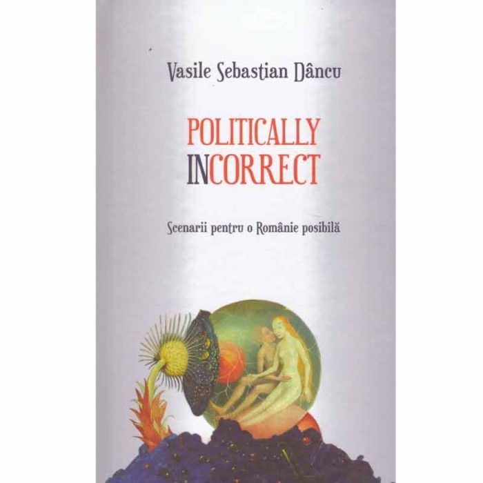 Vasile Sebastian Dancu - Politically incorrect. Scenarii pentru o