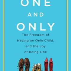 One and Only: The Freedom of Having an Only Child, and the Joy of Being One