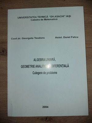 Algebra liniara, geometrie analitica si diferentiala Culegere de probleme- Georgeta Teodoru, Dorel Fetcu foto