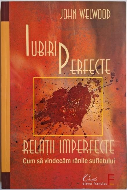 Iubiri perfecte, relatii imperfecte. Cum sa vindecam ranile sufletului &ndash; John Welwood