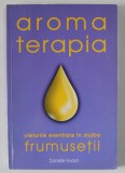 AROMA TERAPIA , ULEIURILE ESENTIALE IN SLUJBA FRUMUSETII de DANIELLE HUARD , 2004