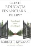 Ce este educatia financiara... de fapt? De ce bogatii devin si mai bogati?/Robert T. Kiyosaki