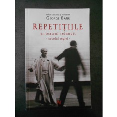 GEORGE BANU - REPETITIILE SI TEATRUL REINNOIT * SECOLUL REGIEI