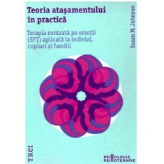 Teoria atasamentului in practica. Terapia centrata pe emotii (EFT) aplicata la indivizi, cupluri si familii - Susan M. Johnson