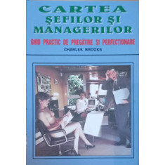 CARTEA SEFILOR SI MANAGERILOR, GHID PRACTIC DE PREGATIRE SI PERFECTIONARE-CHARLES BROOKS