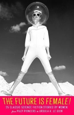 The Future Is Female!: Women&amp;#039;s Science Fiction Stories from the Pulp Era to the New Wave foto