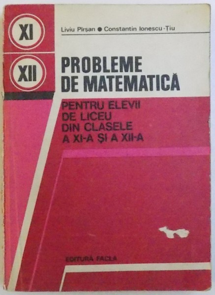 PROBLEME DE MATEMATICA - PENTRU ELEVII DE LICEU DIN CLASELE A XI -A SI A XII - A de LIVIU PIRSAN si CONSTANTIN IONESCU - TIU , 1979