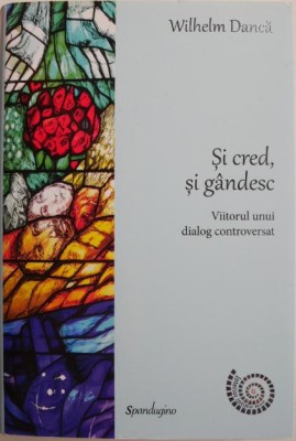 Si cred, si gandesc. Viitorul unui dialog controversat &amp;ndash; Wilhelm Danca foto