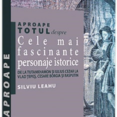 Aproape totul despre... Cele mai fascinante personaje istorice | Silviu Leahu