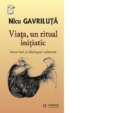 Viata, un ritual initiatic. Interviuri si dialoguri culturale - Nicu Gavriluta