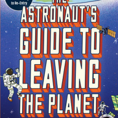 The Astronaut's Guide to Leaving the Planet: Everything You Need to Know, from Training to Re-Entry