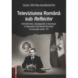 Televiziunea Romana sub Reflector. Divertisment, propaganda si ideologie in Republica Socialista Romania &icirc;n perioada anilor &rsquo;70 - Silvia‑Cristina Baum