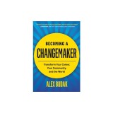 Becoming a Changemaker: Transform Your Career, Your Community, and the World