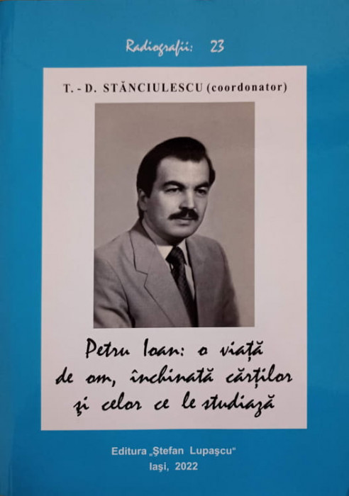 PETRU IOAN: O VIATA DE OM, INCLINATA CARTILOR SI CELOR CE LE STUDIAZA-T.D. STANCIULESCU