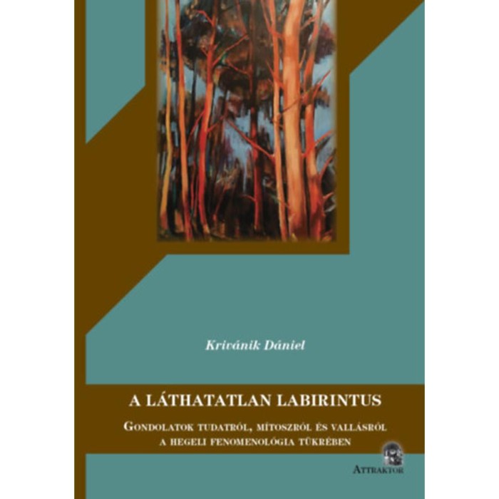 A l&aacute;thatatlan Labirintus - Gondolatok tudatr&oacute;l, m&iacute;toszr&oacute;l &eacute;s vall&aacute;sr&oacute;l a hegeli fenomenol&oacute;gia t&uuml;kr&eacute;ben - Kriv&aacute;nik D&aacute;niel