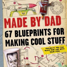 Made by Dad: 67 Blueprints for Making Cool Stuff: Projects You Can Build for (and With) Your Kids!