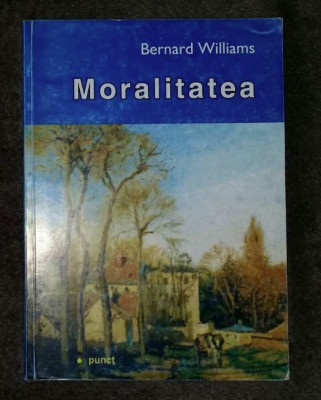 Moralitatea : o introducere &amp;icirc;n etica / Bernard Williams foto