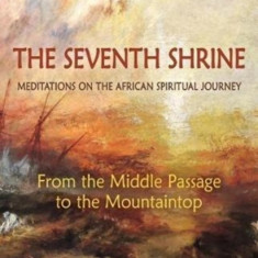 The Seventh Shrine: Meditations on the African Spiritual Journey: From the Middle Passage to the Mountaintop