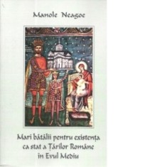 Mari batalii pentru existenta ca stat a Tarilor Romane in Evul Mediu - Manole Neagoe