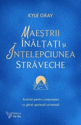 Maestrii Inaltati si Intelepciunea Straveche,Kyle Gray - Editura For You foto