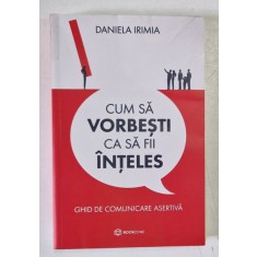 CUM SA VORBESTI CA SA FII INTELES , GHID DE COMUNICARE ASERTIVA de DANIELA IRIMIA , 2022