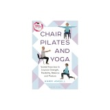 Chair Pilates and Yoga: Seated Exercises to Improve Strength, Flexibility, Balance and Posture