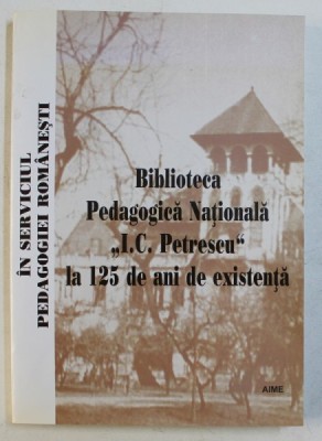 IN SERVICIUL PEDAGOGIEI ROMANESTI - BIBLIOTECA PEDAGOGICA NATIONALA &amp;#039; I.C. PETRESCU &amp;#039; LA 125 DE ANI DE EXISTENTA , coordonator GEORGE ANCA , 2005 foto