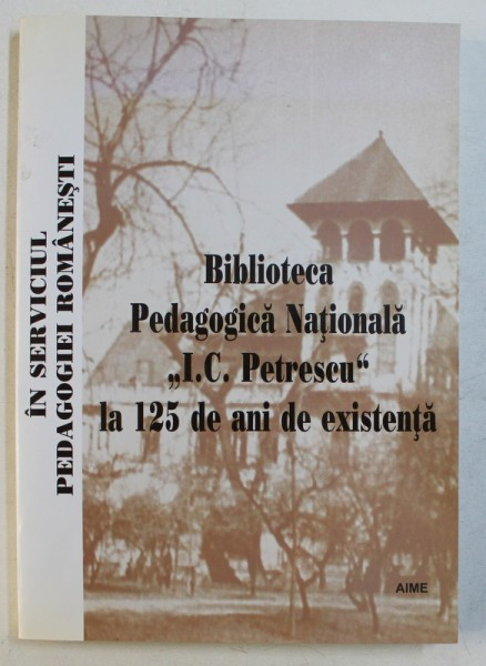 IN SERVICIUL PEDAGOGIEI ROMANESTI - BIBLIOTECA PEDAGOGICA NATIONALA &#039; I.C. PETRESCU &#039; LA 125 DE ANI DE EXISTENTA , coordonator GEORGE ANCA , 2005